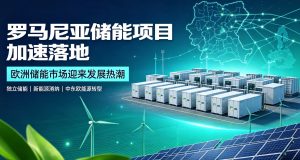 罗马尼亚多地储能项目加速落地，欧洲储能市场迎来发展热潮