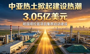中亚热土掀起建设热潮 哈萨克斯坦塔拉兹 3.05 亿美元两大工业项目正式开工