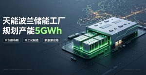 落子中东欧！天能携手波兰合作伙伴共建 5GWh 储能工厂，加速欧洲储能本土化布局