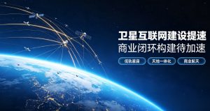 我国卫星互联网建设驶入快车道 业内呼吁加速打通商业闭环