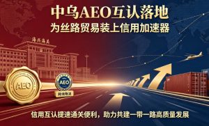 中乌 AEO 互认落地，为丝路贸易装上信用加速器