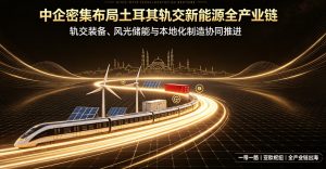 中企密集布局土耳其轨交新能源全产业链 依托亚欧枢纽打开出海新空间