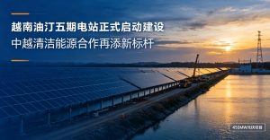 450MW 规模！越南油汀五期光伏电站正式开工 中越清洁能源合作再添标杆