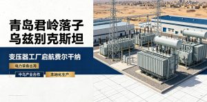 青岛君岭落子乌兹别克斯坦 变压器生产基地落户费尔干纳